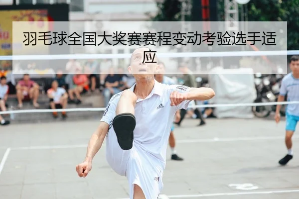 羽毛球全国大奖赛赛程变动考验选手适应